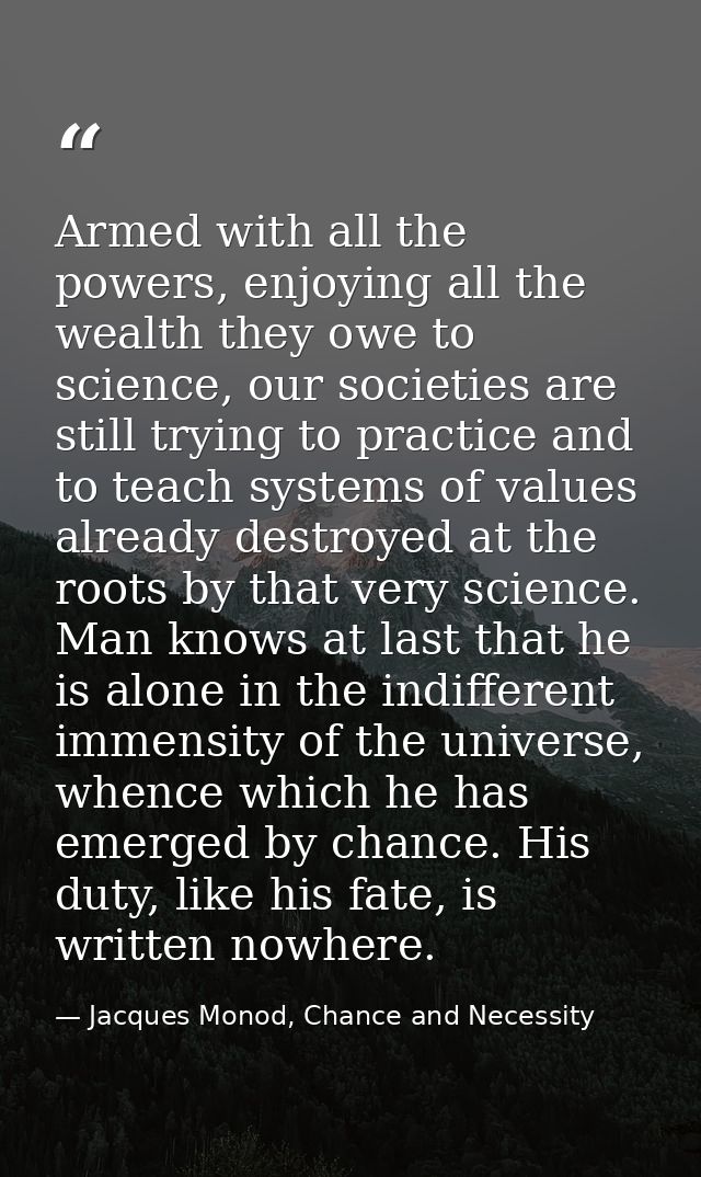 Armed with all the powers, enjoying all the wealth they owe to science, our societies are still trying to practice and t — Jacques Monod, Chance and Necessity