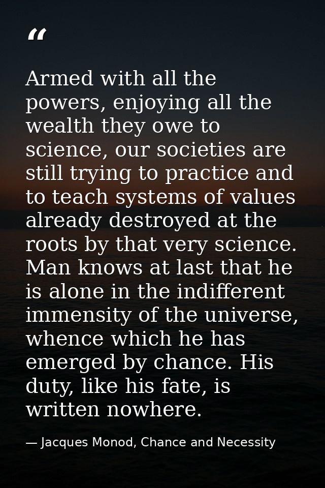 Armed with all the powers, enjoying all the wealth they owe to science, our societies are still trying to practice and t — Jacques Monod, Chance and Necessity