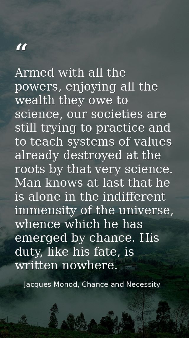Armed with all the powers, enjoying all the wealth they owe to science, our societies are still trying to practice and t — Jacques Monod, Chance and Necessity