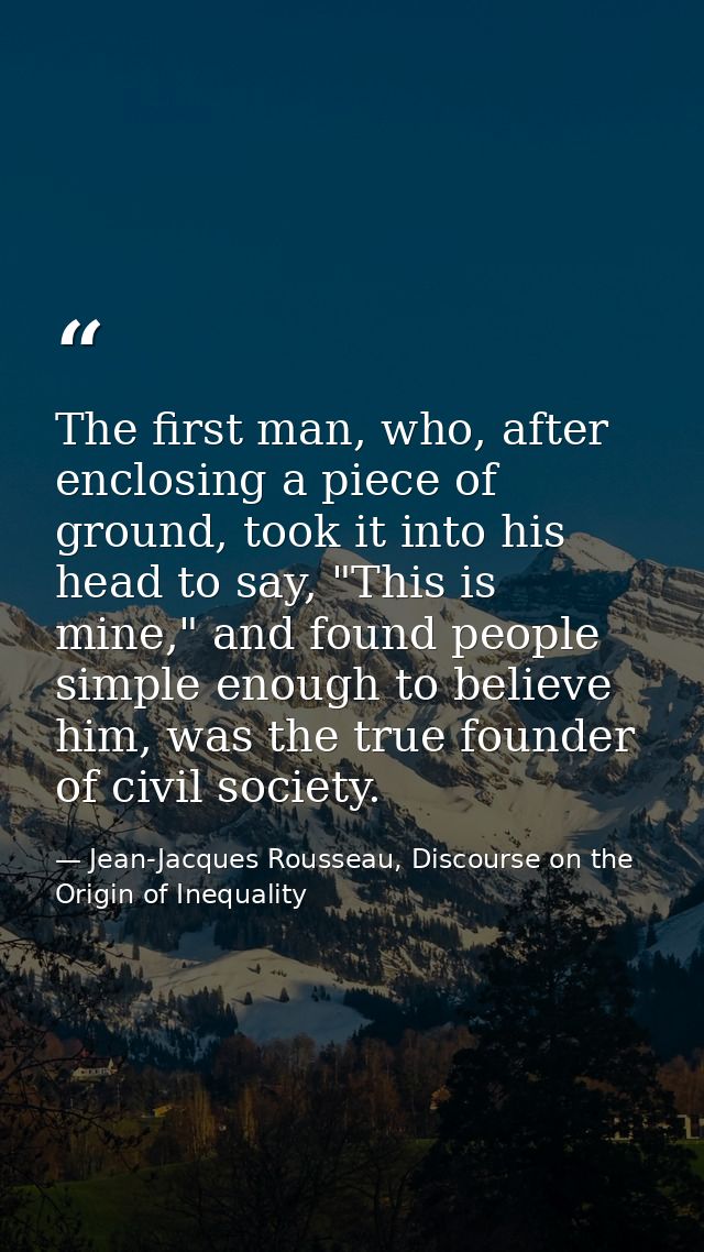 The first man, who, after enclosing a piece of ground, took it into his head to say, "This is mine," and found people si — Jean-Jacques Rousseau, Discourse on the Origin of Inequality