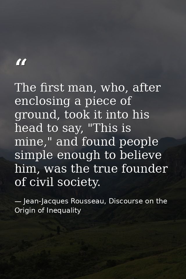 The first man, who, after enclosing a piece of ground, took it into his head to say, "This is mine," and found people si — Jean-Jacques Rousseau, Discourse on the Origin of Inequality