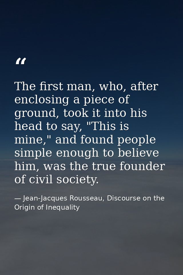 The first man, who, after enclosing a piece of ground, took it into his head to say, "This is mine," and found people si — Jean-Jacques Rousseau, Discourse on the Origin of Inequality