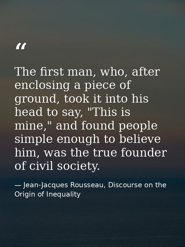 The first man, who, after enclosing a piece of ground, took it into his head to say, "This is mine," and found people si — Jean-Jacques Rousseau, Discourse on the Origin of Inequality