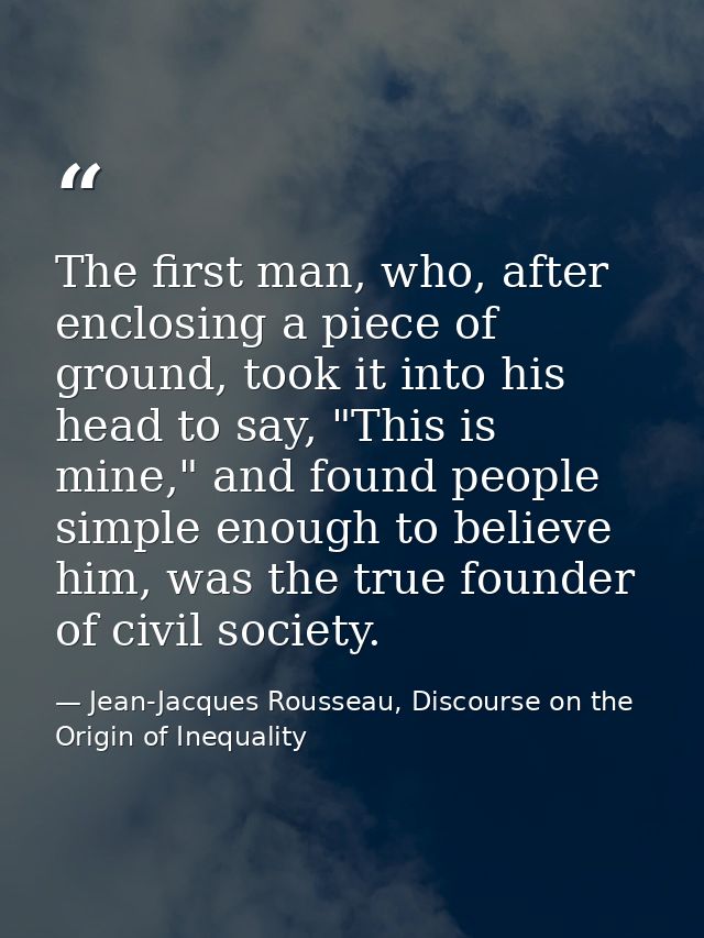 The first man, who, after enclosing a piece of ground, took it into his head to say, "This is mine," and found people si — Jean-Jacques Rousseau, Discourse on the Origin of Inequality