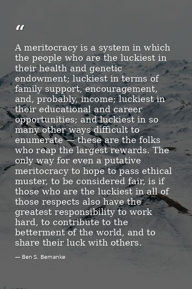A meritocracy is a system in which the people who are the luckiest in their health and genetic endowment; luckiest in te — Ben S. Bernanke