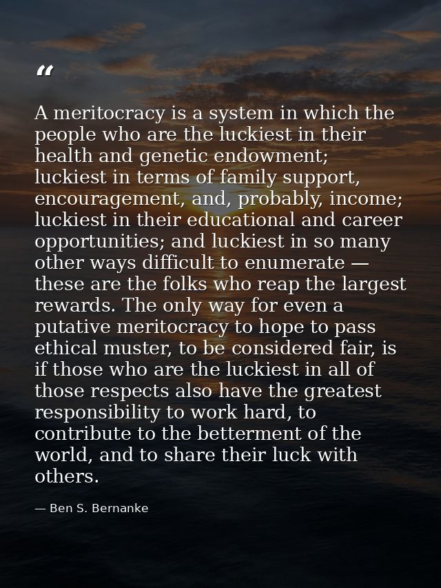A meritocracy is a system in which the people who are the luckiest in their health and genetic endowment; luckiest in te — Ben S. Bernanke