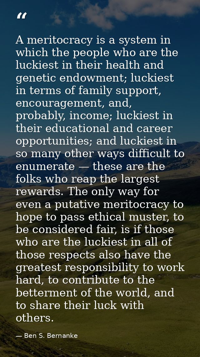 A meritocracy is a system in which the people who are the luckiest in their health and genetic endowment; luckiest in te — Ben S. Bernanke