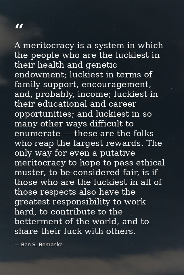 A meritocracy is a system in which the people who are the luckiest in their health and genetic endowment; luckiest in te — Ben S. Bernanke