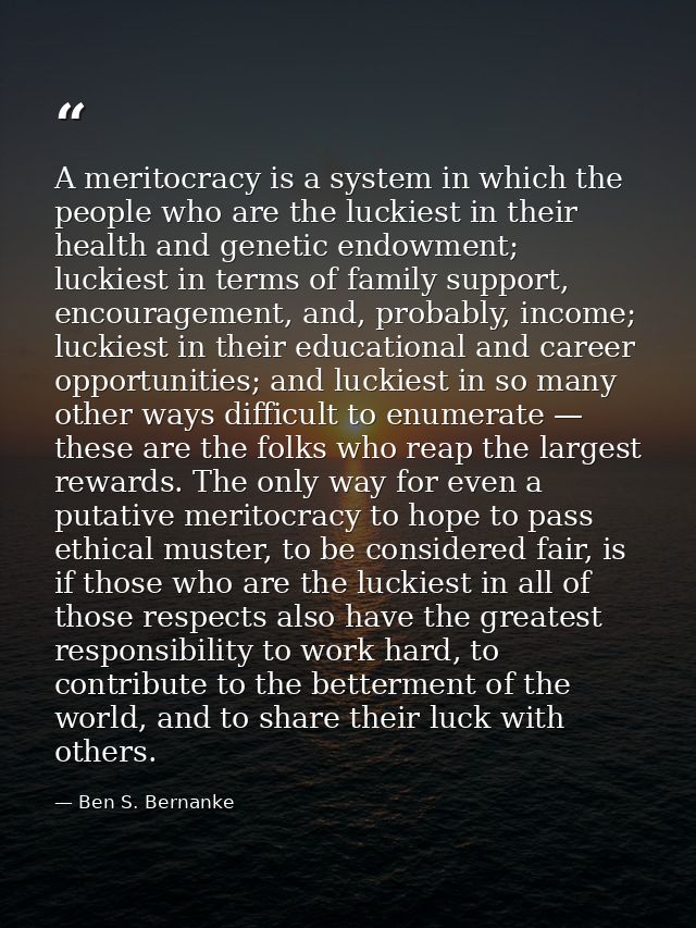 A meritocracy is a system in which the people who are the luckiest in their health and genetic endowment; luckiest in te — Ben S. Bernanke