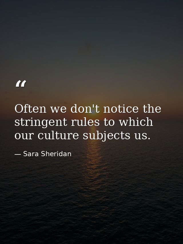 Often we don't notice the stringent rules to which our culture subjects us. — Sara Sheridan