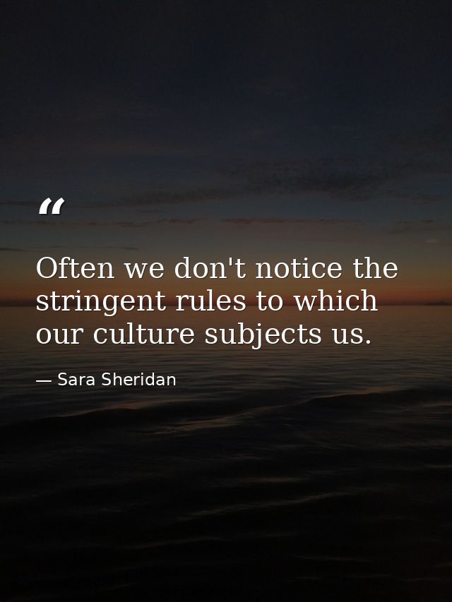 Often we don't notice the stringent rules to which our culture subjects us. — Sara Sheridan
