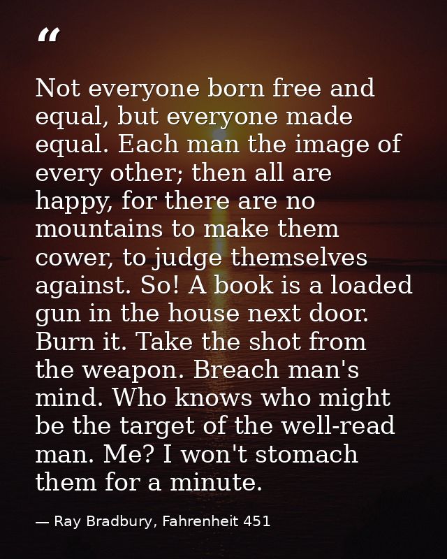 Not everyone born free and equal, but everyone made equal. Each man the image of every other; then all are happy, for th — Ray Bradbury, Fahrenheit 451