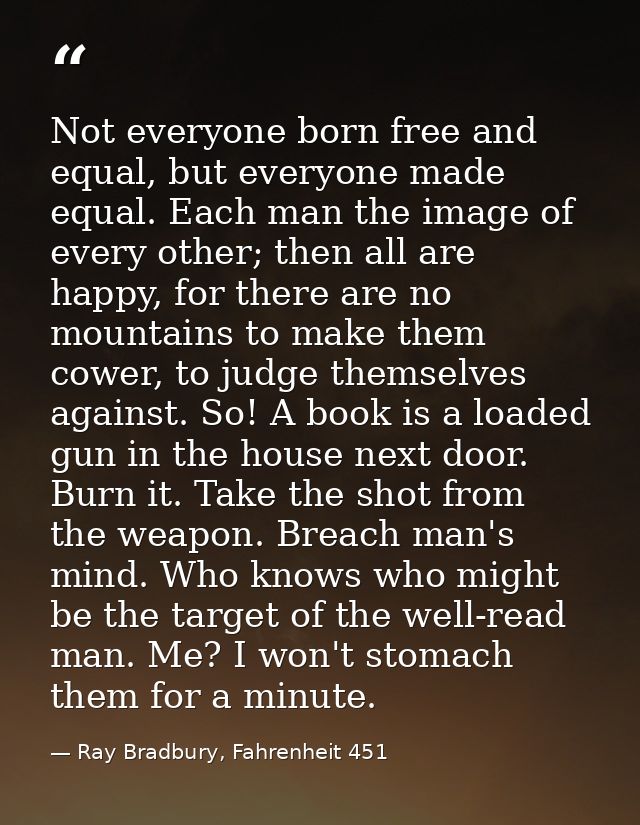 Not everyone born free and equal, but everyone made equal. Each man the image of every other; then all are happy, for th — Ray Bradbury, Fahrenheit 451