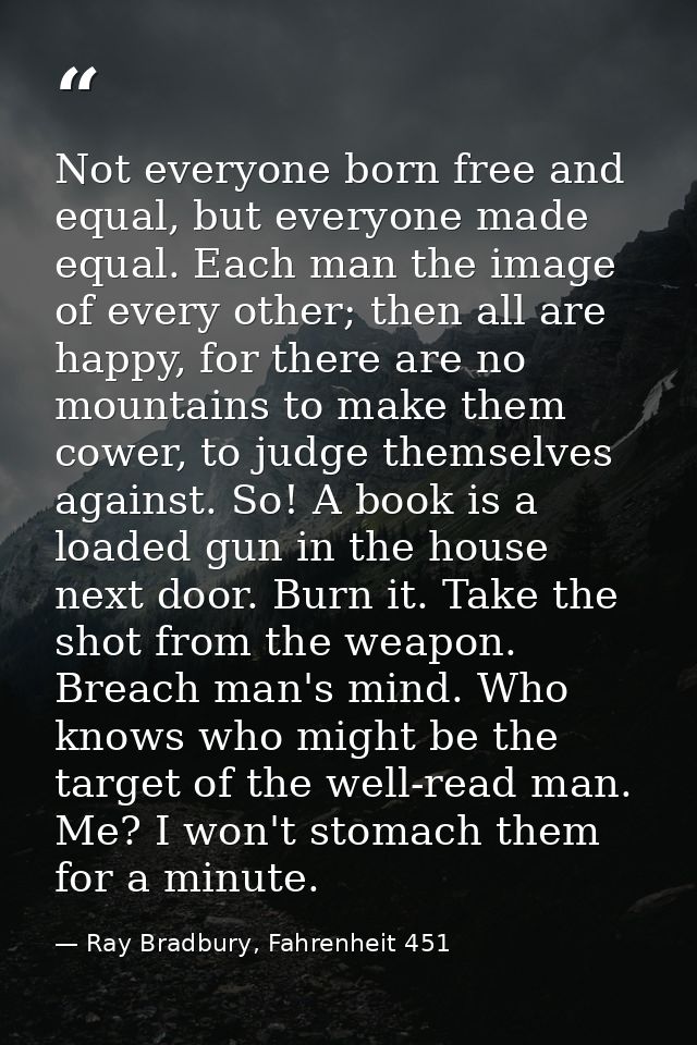 Not everyone born free and equal, but everyone made equal. Each man the image of every other; then all are happy, for th — Ray Bradbury, Fahrenheit 451