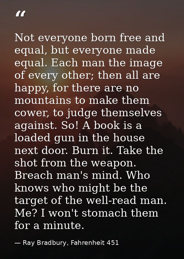 Not everyone born free and equal, but everyone made equal. Each man the image of every other; then all are happy, for th — Ray Bradbury, Fahrenheit 451