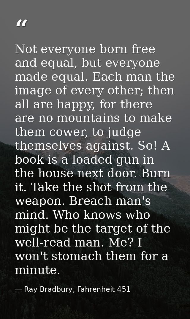 Not everyone born free and equal, but everyone made equal. Each man the image of every other; then all are happy, for th — Ray Bradbury, Fahrenheit 451