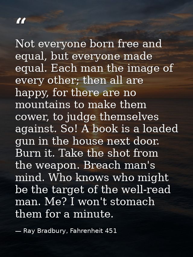 Not everyone born free and equal, but everyone made equal. Each man the image of every other; then all are happy, for th — Ray Bradbury, Fahrenheit 451