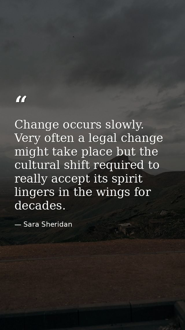 Change occurs slowly. Very often a legal change might take place but the cultural shift required to really accept its sp — Sara Sheridan