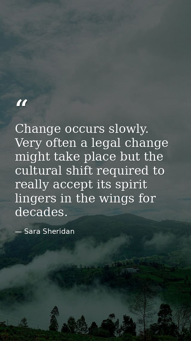 Change occurs slowly. Very often a legal change might take place but the cultural shift required to really accept its sp — Sara Sheridan