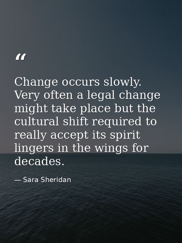 Change occurs slowly. Very often a legal change might take place but the cultural shift required to really accept its sp — Sara Sheridan