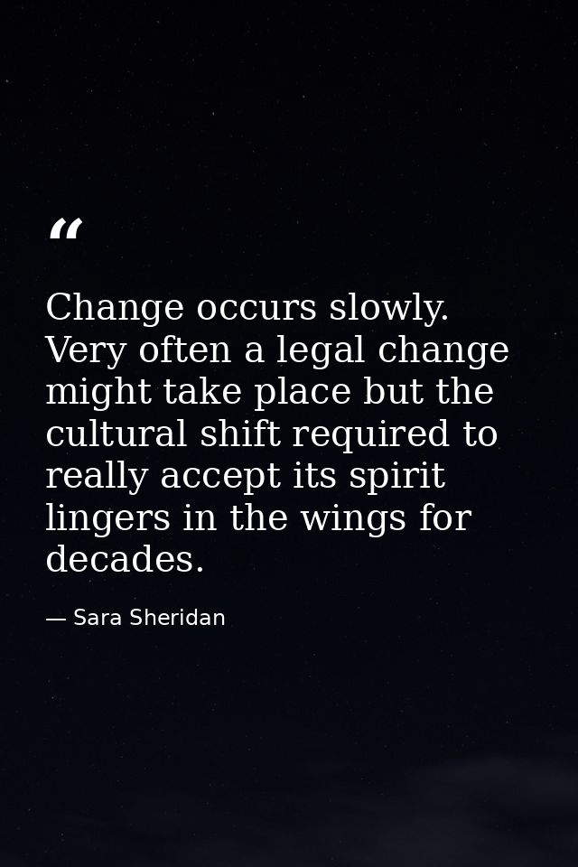 Change occurs slowly. Very often a legal change might take place but the cultural shift required to really accept its sp — Sara Sheridan