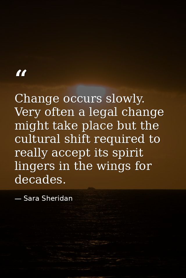 Change occurs slowly. Very often a legal change might take place but the cultural shift required to really accept its sp — Sara Sheridan