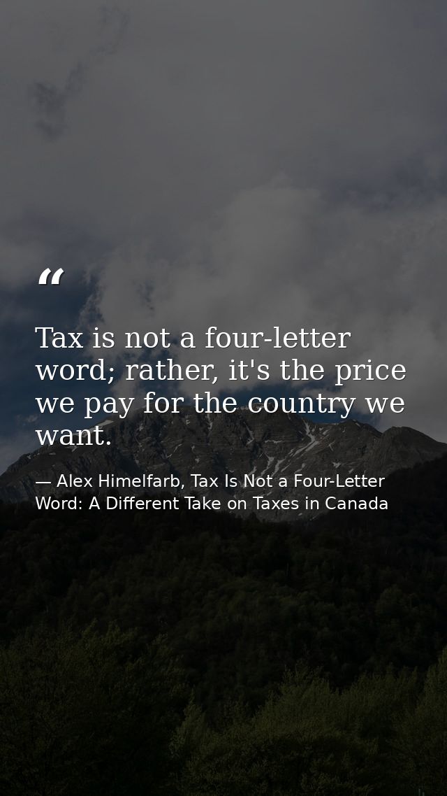 Tax is not a four-letter word; rather, it's the price we pay for the country we want. — Alex Himelfarb, Tax Is Not a Four-Letter Word: A Different Take on Taxes in Canada