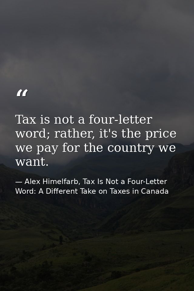 Tax is not a four-letter word; rather, it's the price we pay for the country we want. — Alex Himelfarb, Tax Is Not a Four-Letter Word: A Different Take on Taxes in Canada