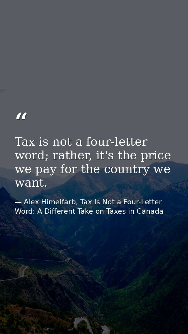 Tax is not a four-letter word; rather, it's the price we pay for the country we want. — Alex Himelfarb, Tax Is Not a Four-Letter Word: A Different Take on Taxes in Canada