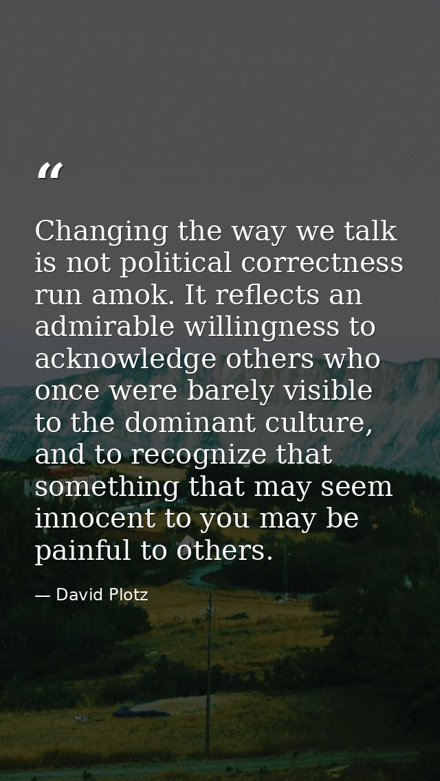 Changing the way we talk is not political correctness run amok. It reflects an admirable willingness to acknowledge othe — David Plotz