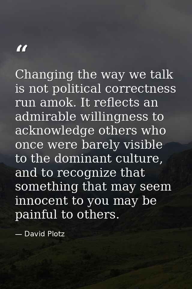 Changing the way we talk is not political correctness run amok. It reflects an admirable willingness to acknowledge othe — David Plotz