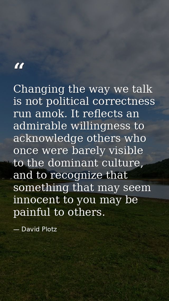 Changing the way we talk is not political correctness run amok. It reflects an admirable willingness to acknowledge othe — David Plotz