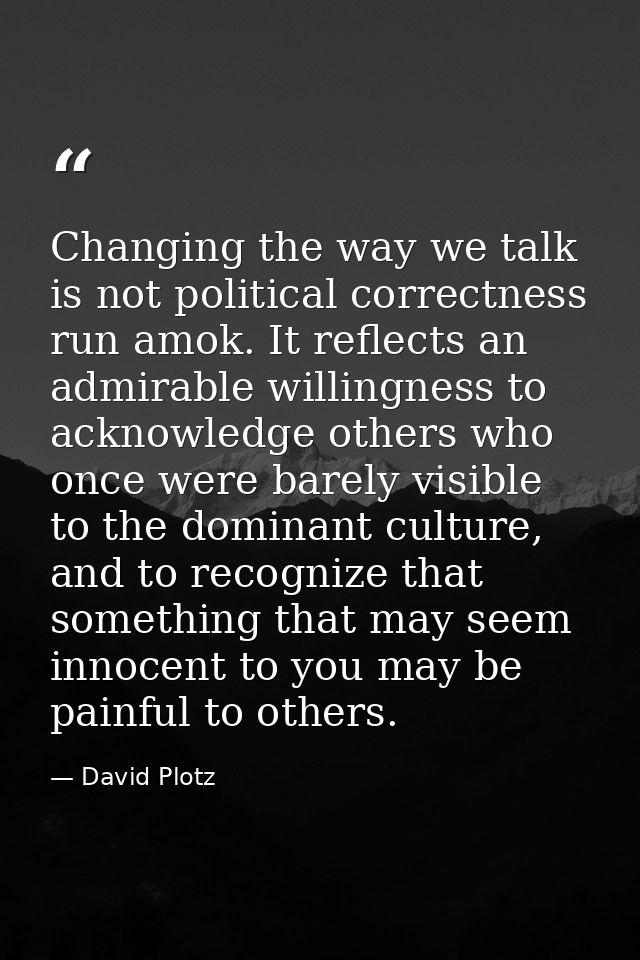 Changing the way we talk is not political correctness run amok. It reflects an admirable willingness to acknowledge othe — David Plotz