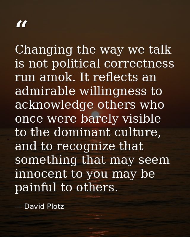 Changing the way we talk is not political correctness run amok. It reflects an admirable willingness to acknowledge othe — David Plotz