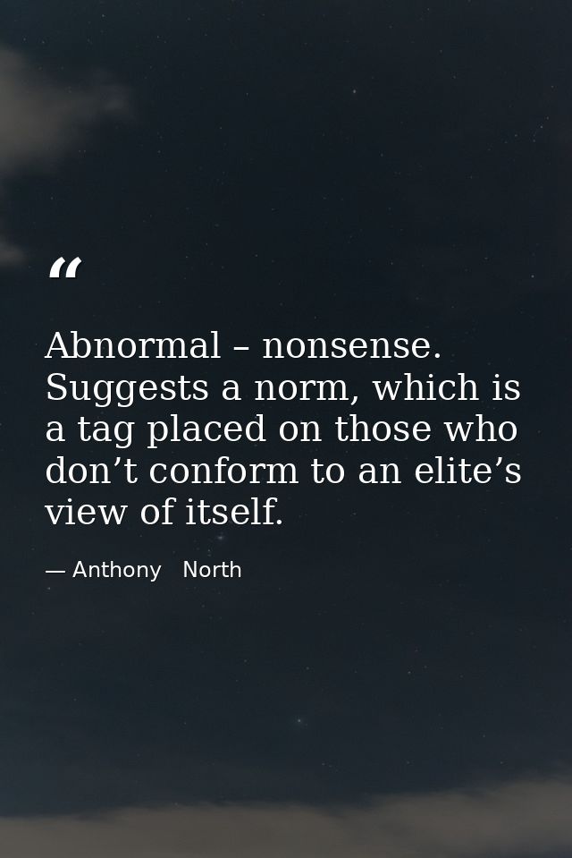 Abnormal – nonsense. Suggests a norm, which is a tag placed on those who don’t conform to an elite’s view of itself. — Anthony   North