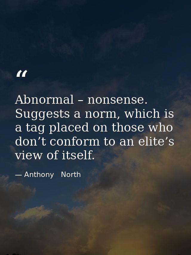 Abnormal – nonsense. Suggests a norm, which is a tag placed on those who don’t conform to an elite’s view of itself. — Anthony   North