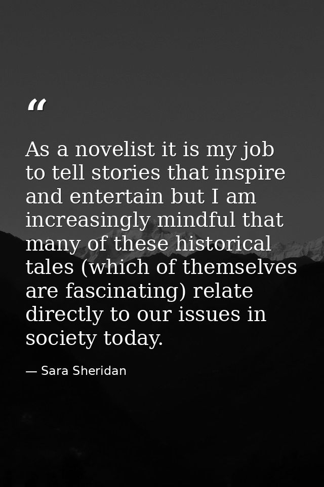 As a novelist it is my job to tell stories that inspire and entertain but I am increasingly mindful that many of these h — Sara Sheridan