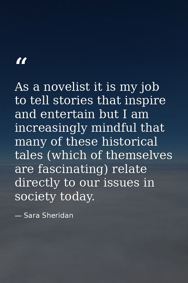 As a novelist it is my job to tell stories that inspire and entertain but I am increasingly mindful that many of these h — Sara Sheridan