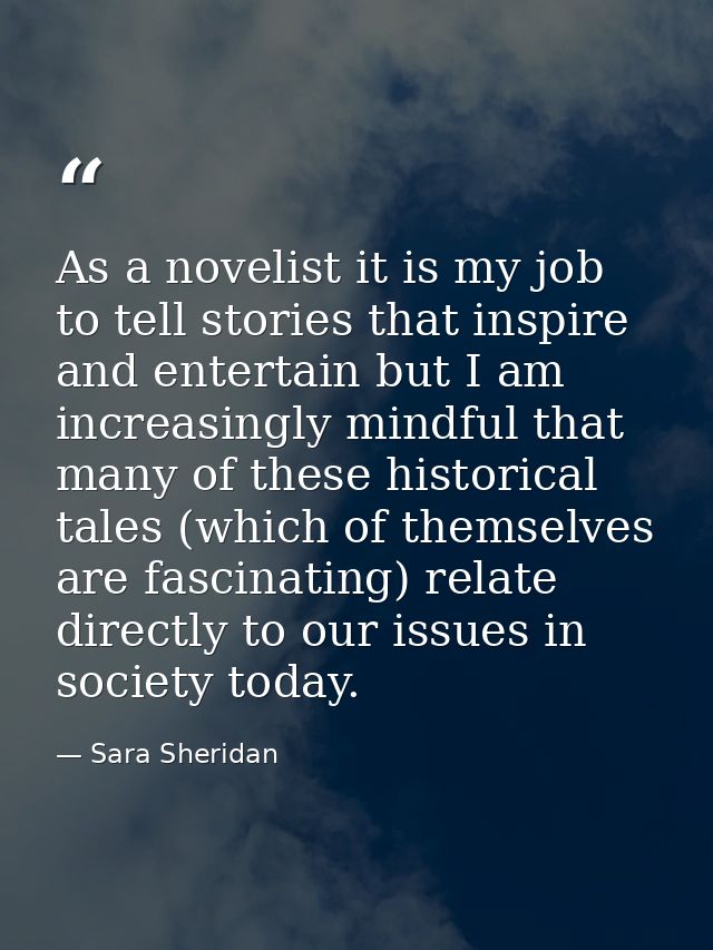 As a novelist it is my job to tell stories that inspire and entertain but I am increasingly mindful that many of these h — Sara Sheridan