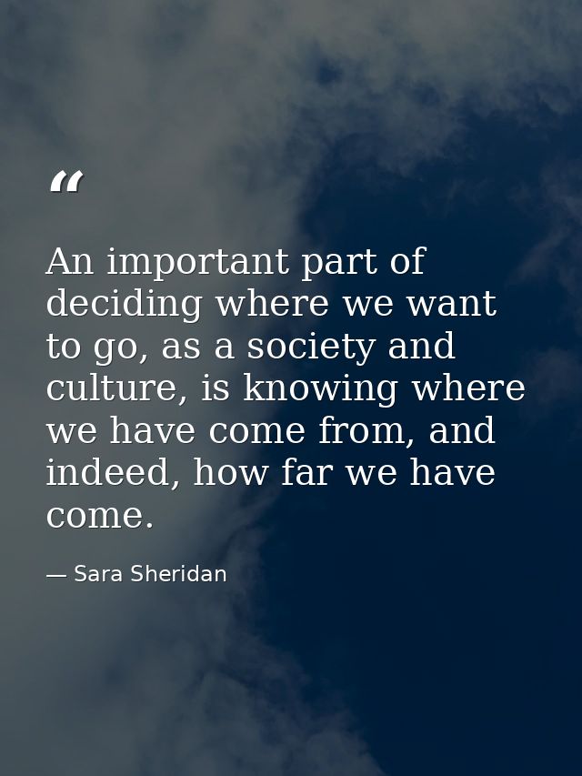 An important part of deciding where we want to go, as a society and culture, is knowing where we have come from, and ind — Sara Sheridan