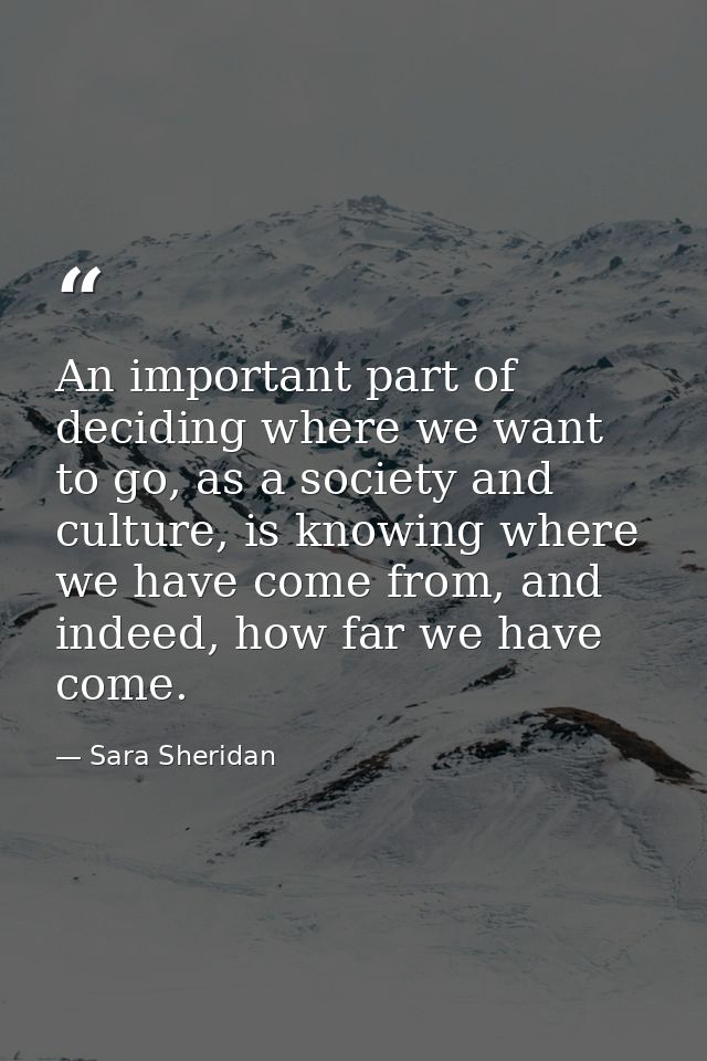 An important part of deciding where we want to go, as a society and culture, is knowing where we have come from, and ind — Sara Sheridan