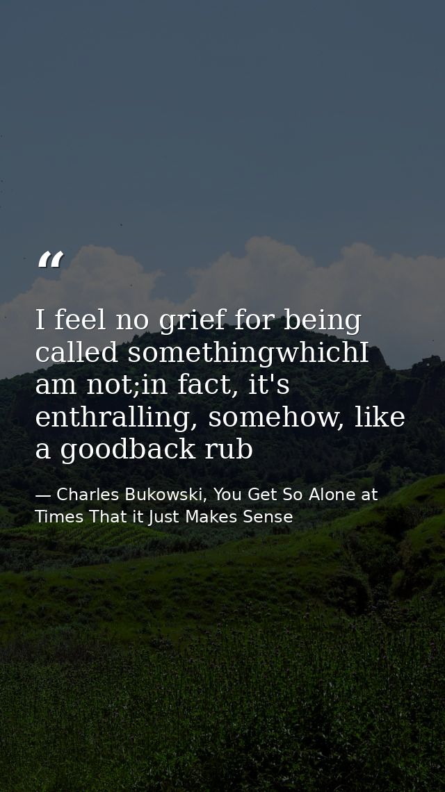 I feel no grief for being called somethingwhichI am not;in fact, it's enthralling, somehow, like a goodback rub — Charles Bukowski, You Get So Alone at Times That it Just Makes Sense