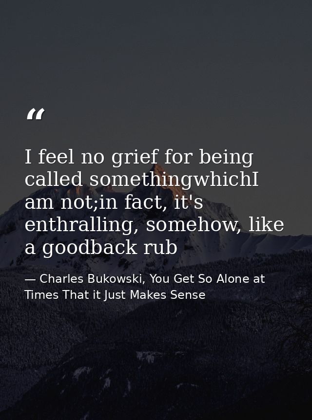 I feel no grief for being called somethingwhichI am not;in fact, it's enthralling, somehow, like a goodback rub — Charles Bukowski, You Get So Alone at Times That it Just Makes Sense