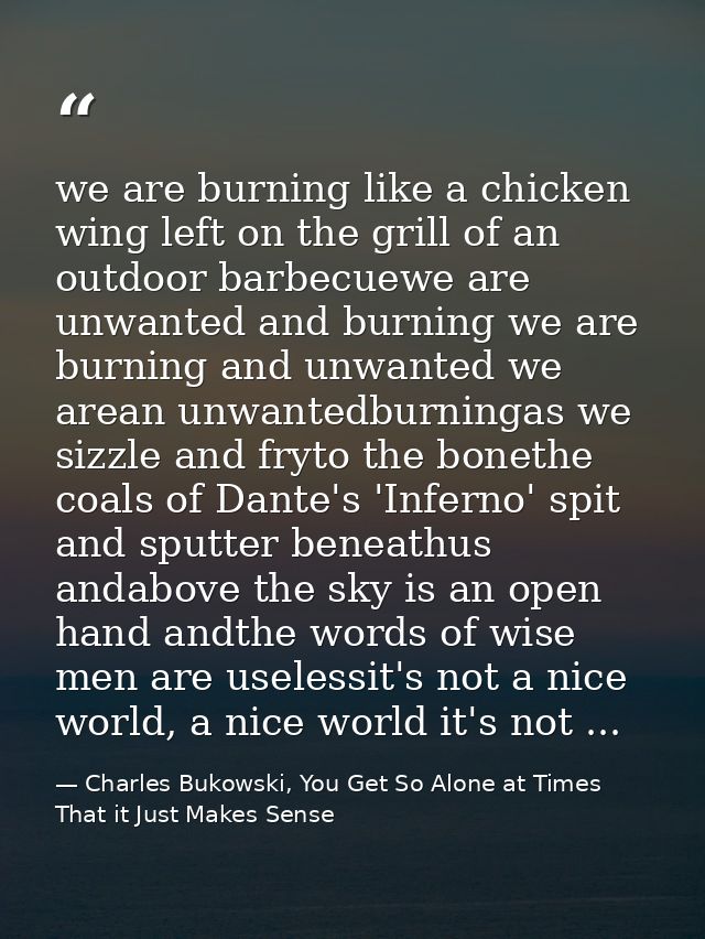 we are burning like a chicken wing left on the grill of an outdoor barbecuewe are unwanted and burning we are burning an — Charles Bukowski, You Get So Alone at Times That it Just Makes Sense
