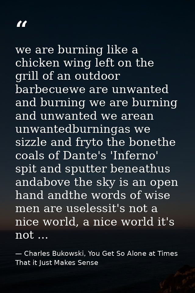 we are burning like a chicken wing left on the grill of an outdoor barbecuewe are unwanted and burning we are burning an — Charles Bukowski, You Get So Alone at Times That it Just Makes Sense