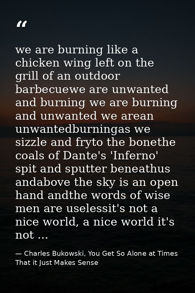 we are burning like a chicken wing left on the grill of an outdoor barbecuewe are unwanted and burning we are burning an — Charles Bukowski, You Get So Alone at Times That it Just Makes Sense