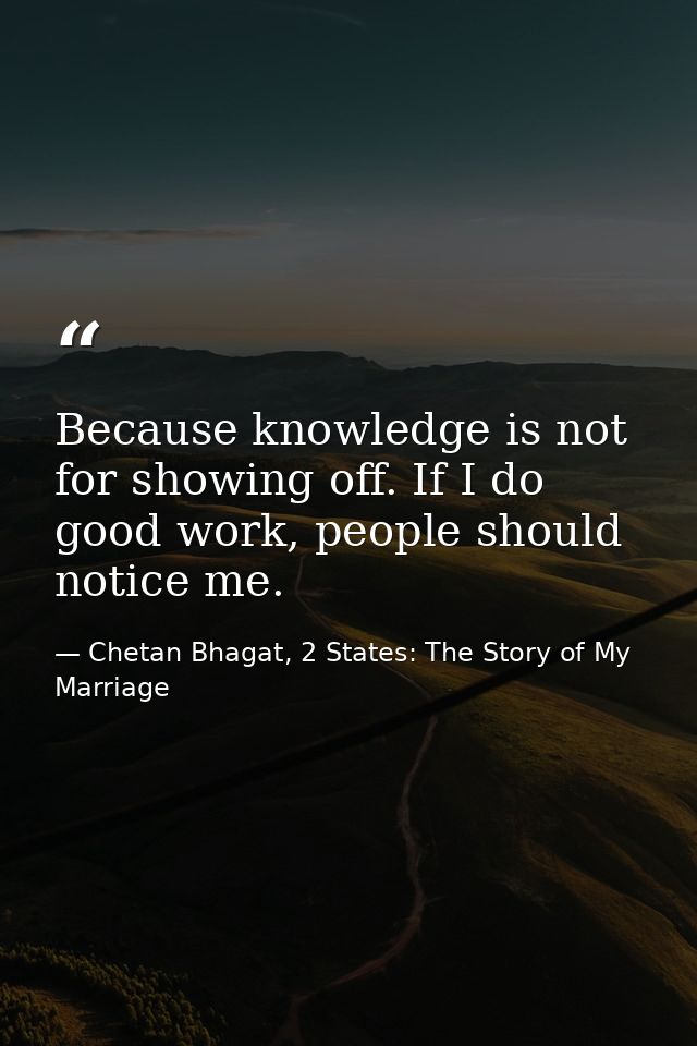 Because knowledge is not for showing off. If I do good work, people should notice me. — Chetan Bhagat, 2 States: The Story of My Marriage