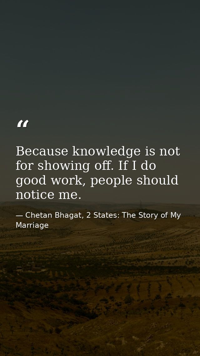 Because knowledge is not for showing off. If I do good work, people should notice me. — Chetan Bhagat, 2 States: The Story of My Marriage