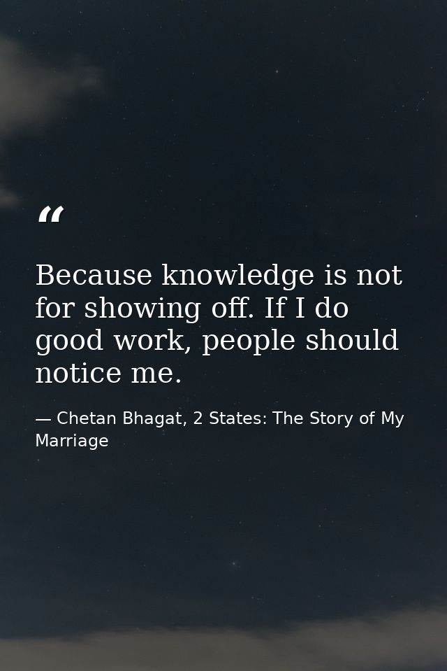 Because knowledge is not for showing off. If I do good work, people should notice me. — Chetan Bhagat, 2 States: The Story of My Marriage