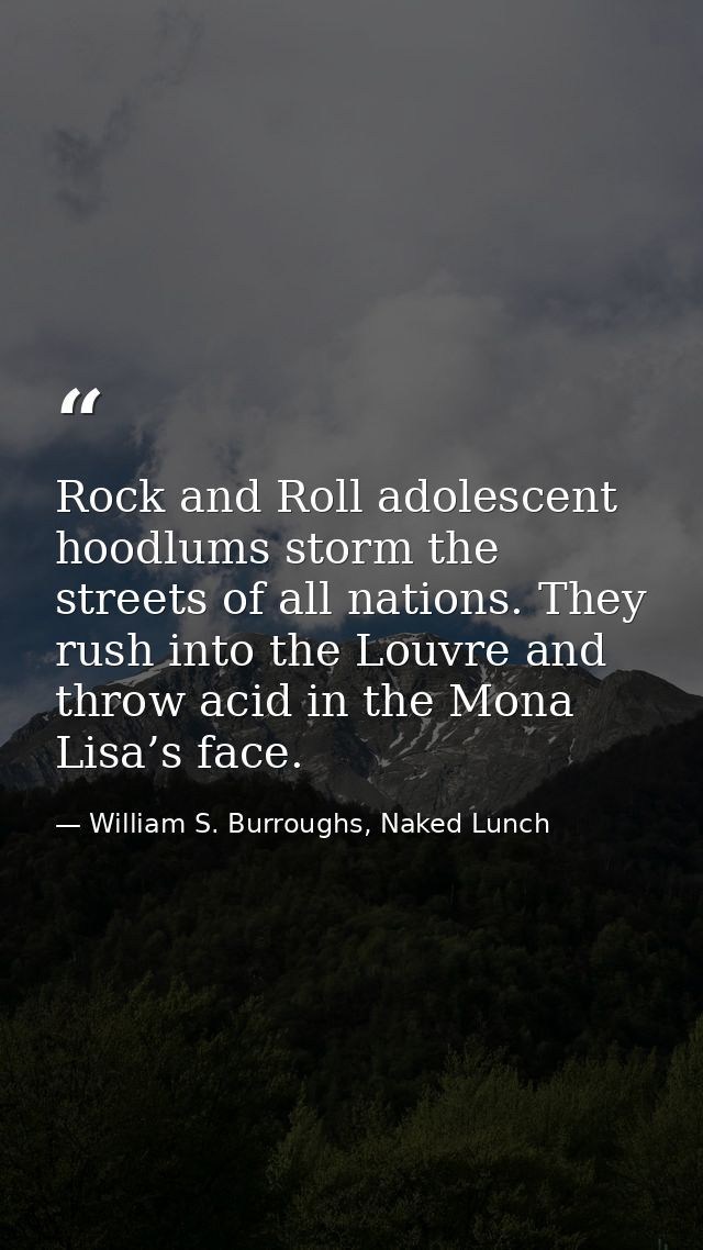 Rock and Roll adolescent hoodlums storm the streets of all nations. They rush into the Louvre and throw acid in the Mona — William S. Burroughs, Naked Lunch